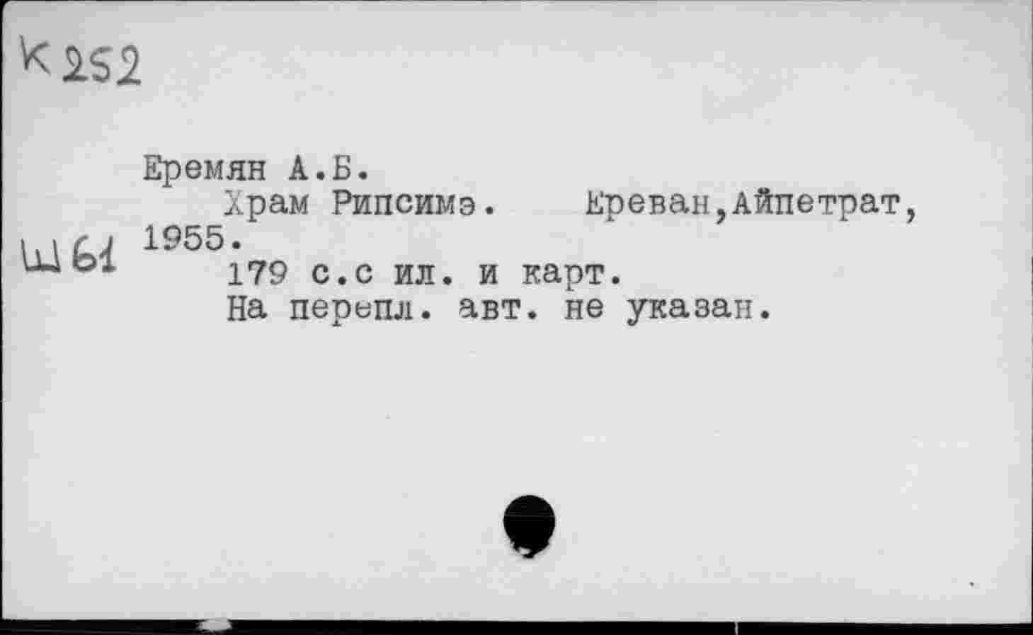 ﻿
Еремян A.Б.
Храм Рипсимэ. Ереван,Айпетрат, «ГЈ 1955.
ш °1	179 с.с ил. и карт.
На перепл. авт. не указан.